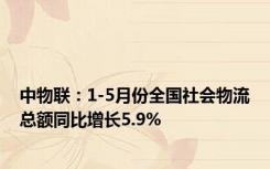 中物联：1-5月份全国社会物流总额同比增长5.9%