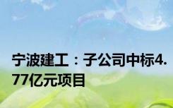 宁波建工：子公司中标4.77亿元项目