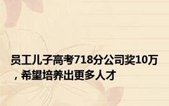 员工儿子高考718分公司奖10万，希望培养出更多人才