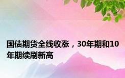 国债期货全线收涨，30年期和10年期续刷新高