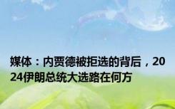 媒体：内贾德被拒选的背后，2024伊朗总统大选路在何方