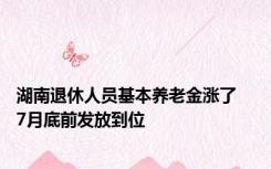 湖南退休人员基本养老金涨了    7月底前发放到位