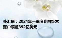 外汇局：2024年一季度我国经常账户顺差392亿美元