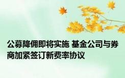 公募降佣即将实施 基金公司与券商加紧签订新费率协议