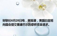 财联社6月28日电，据报道，美国白宫将向国会提交重建巴尔的摩桥资金请求。