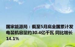 国家能源局：截至5月底全国累计发电装机容量约30.4亿千瓦 同比增长14.1%