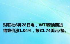 财联社6月28日电，WTI原油期货结算价涨1.04%，报81.74美元/桶。