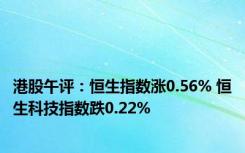 港股午评：恒生指数涨0.56% 恒生科技指数跌0.22%