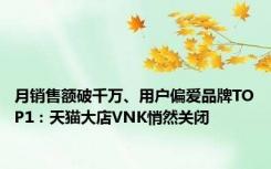 月销售额破千万、用户偏爱品牌TOP1：天猫大店VNK悄然关闭