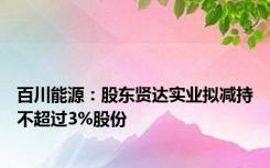 百川能源：股东贤达实业拟减持不超过3%股份