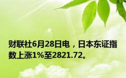 财联社6月28日电，日本东证指数上涨1%至2821.72。