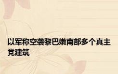 以军称空袭黎巴嫩南部多个真主党建筑