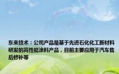 东来技术：公司产品是基于先进石化化工新材料研发的高性能涂料产品，目前主要应用于汽车售后修补等