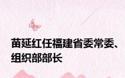 苗延红任福建省委常委、组织部部长