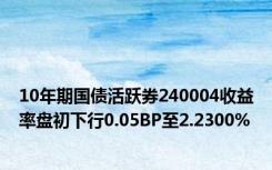 10年期国债活跃券240004收益率盘初下行0.05BP至2.2300%