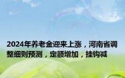 2024年养老金迎来上涨，河南省调整细则预测，定额增加，挂钩减