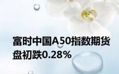 富时中国A50指数期货盘初跌0.28%