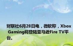 财联社6月28日电，微软称，Xbox Gaming将登陆亚马逊Fire TV平台。