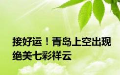 接好运！青岛上空出现绝美七彩祥云