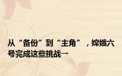 从“备份”到“主角”，嫦娥六号完成这些挑战→