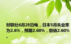 财联社6月28日电，日本5月失业率为2.6%，预期2.60%，前值2.60%。