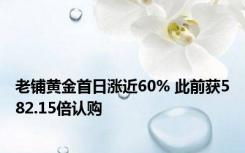 老铺黄金首日涨近60% 此前获582.15倍认购