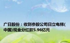 广日股份：收到参股公司日立电梯(中国)现金分红款5.96亿元