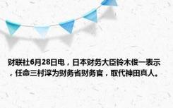 财联社6月28日电，日本财务大臣铃木俊一表示，任命三村淳为财务省财务官，取代神田真人。