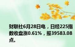 财联社6月28日电，日经225指数收盘涨0.61%，报39583.08点。