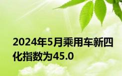 2024年5月乘用车新四化指数为45.0