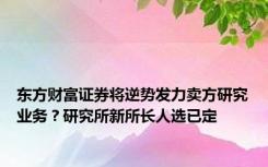 东方财富证券将逆势发力卖方研究业务？研究所新所长人选已定