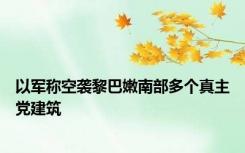 以军称空袭黎巴嫩南部多个真主党建筑