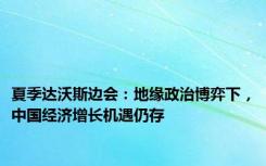 夏季达沃斯边会：地缘政治博弈下，中国经济增长机遇仍存