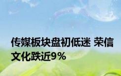 传媒板块盘初低迷 荣信文化跌近9%