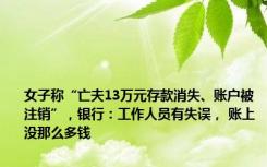 女子称“亡夫13万元存款消失、账户被注销”，银行：工作人员有失误， 账上没那么多钱