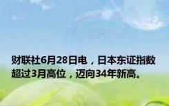 财联社6月28日电，日本东证指数超过3月高位，迈向34年新高。