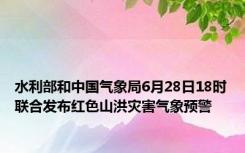 水利部和中国气象局6月28日18时联合发布红色山洪灾害气象预警