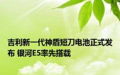 吉利新一代神盾短刀电池正式发布 银河E5率先搭载