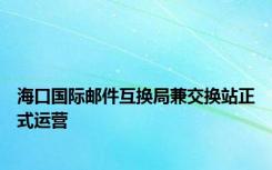 海口国际邮件互换局兼交换站正式运营