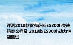 评测2018款雷克萨斯ES300h变速箱怎么样及 2018款ES300h动力性能测试