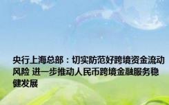 央行上海总部：切实防范好跨境资金流动风险 进一步推动人民币跨境金融服务稳健发展