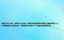 财联社6月28日电，财联社6月28日电，国际货币基金组织预计美国PCE通胀率将在2025年中期回归到2%的目标水平，美联储应至少等到2024年底前才降低政策利率