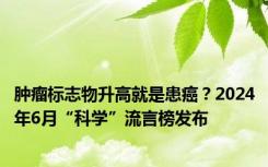 肿瘤标志物升高就是患癌？2024年6月“科学”流言榜发布