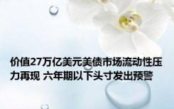 价值27万亿美元美债市场流动性压力再现 六年期以下头寸发出预警