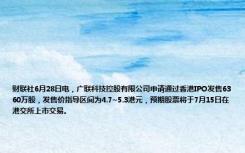 财联社6月28日电，广联科技控股有限公司申请通过香港IPO发售6360万股，发售价指导区间为4.7~5.3港元，预期股票将于7月15日在港交所上市交易。