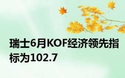 瑞士6月KOF经济领先指标为102.7