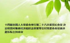 十四届全国人大常委会举行第二十八次委员长会议 决定将农村集体经济组织法草案等交付常委会会议表决 赵乐际主持会议