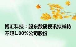 博汇科技：股东数码视讯拟减持不超1.00%公司股份