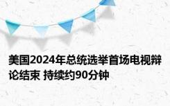 美国2024年总统选举首场电视辩论结束 持续约90分钟