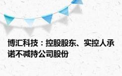 博汇科技：控股股东、实控人承诺不减持公司股份